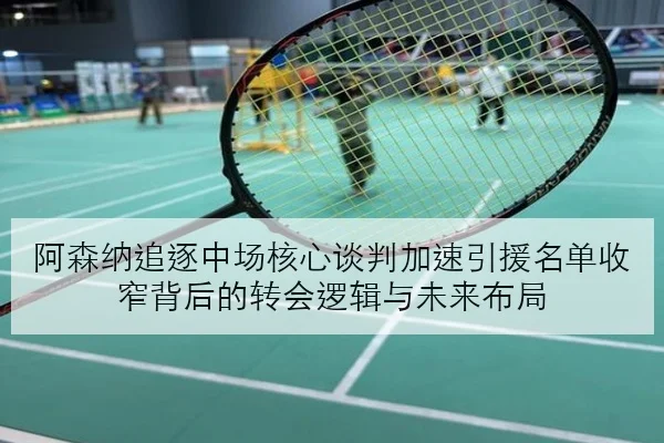 阿森纳追逐中场核心谈判加速引援名单收窄背后的转会逻辑与未来布局