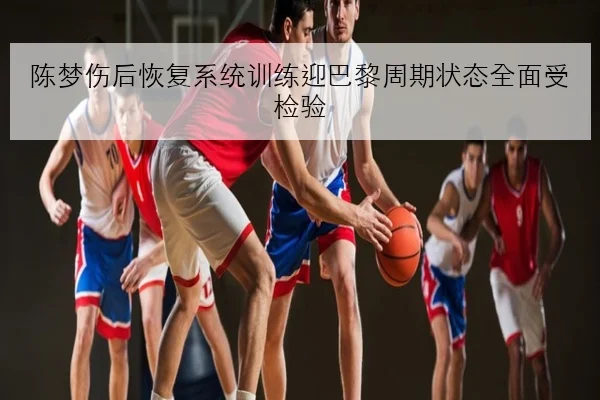 陈梦伤后恢复系统训练迎巴黎周期状态全面受检验